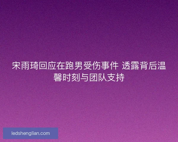 宋雨琦回应在跑男受伤事件 透露背后温馨时刻与团队支持 宋雨琦回应在跑男受伤事件 透露背后温馨时刻与团队支持