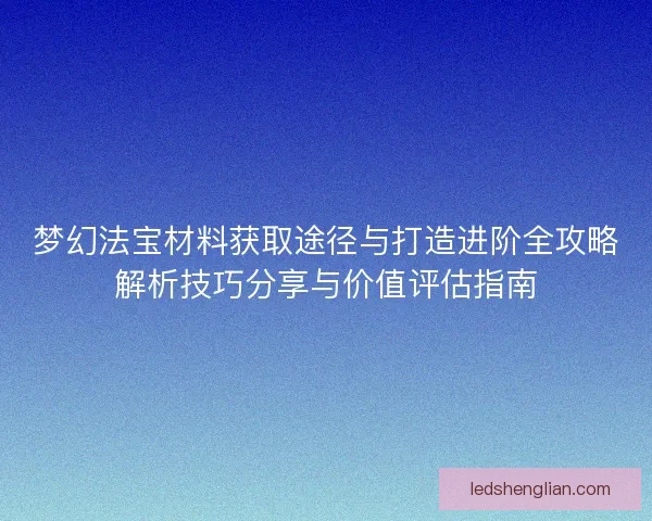 梦幻法宝材料获取途径与打造进阶全攻略解析技巧分享与价值评估指南