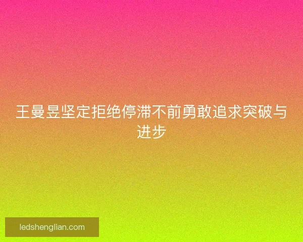 王曼昱坚定拒绝停滞不前勇敢追求突破与进步