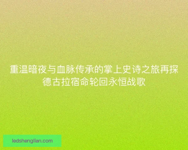重温暗夜与血脉传承的掌上史诗之旅再探德古拉宿命轮回永恒战歌
