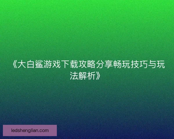 《大白鲨游戏下载攻略分享畅玩技巧与玩法解析》