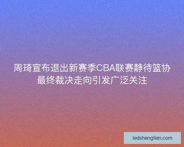 周琦宣布退出新赛季CBA联赛静待篮协最终裁决走向引发广泛关注 周琦宣布退出新赛季CBA联赛静待篮协最终裁决走向引发广泛关注