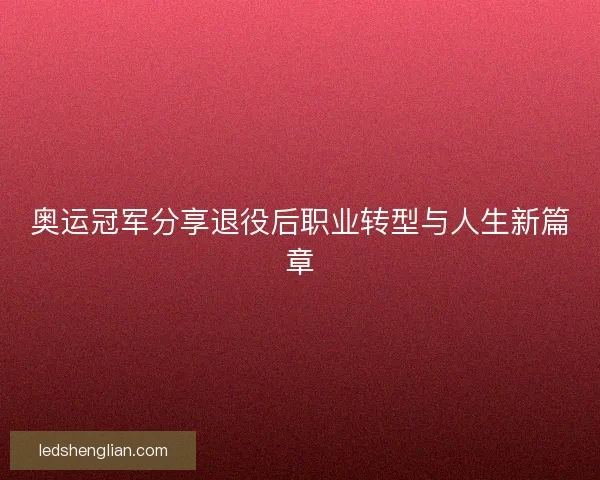 奥运冠军分享退役后职业转型与人生新篇章