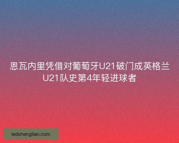 恩瓦内里凭借对葡萄牙U21破门成英格兰U21队史第4年轻进球者