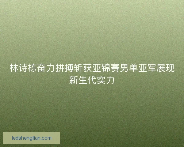 林诗栋奋力拼搏斩获亚锦赛男单亚军展现新生代实力