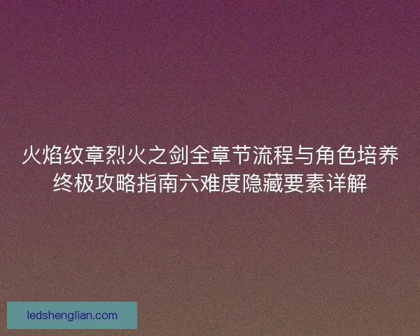 火焰纹章烈火之剑全章节流程与角色培养终极攻略指南六难度隐藏要素详解