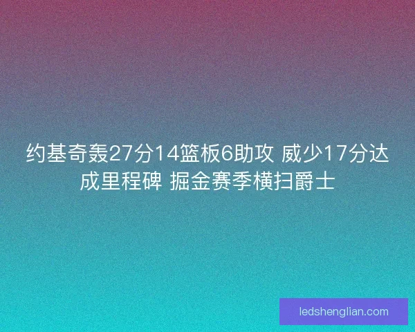 约基奇轰27分14篮板6助攻 威少17分达成里程碑 掘金赛季横扫爵士