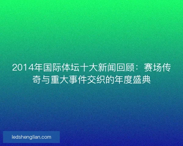 2014年国际体坛十大新闻回顾：赛场传奇与重大事件交织的年度盛典