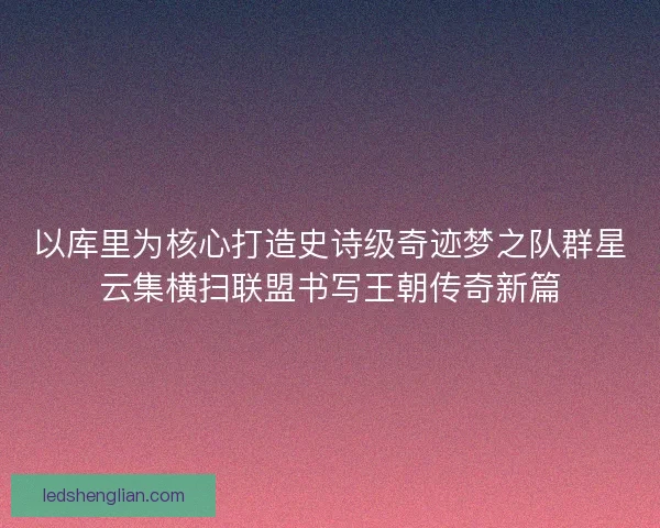 以库里为核心打造史诗级奇迹梦之队群星云集横扫联盟书写王朝传奇新篇