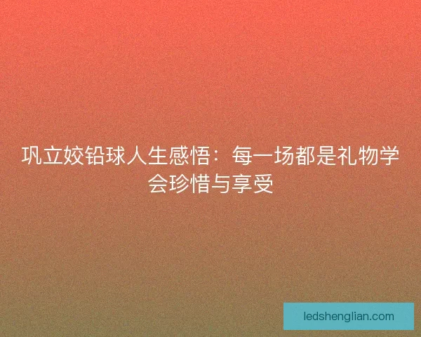 巩立姣铅球人生感悟:每一场都是礼物学会珍惜与享受 巩立姣铅球人生感悟:每一场都是礼物学会珍惜与享受