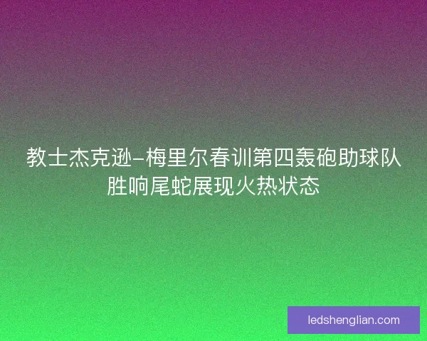 教士杰克逊-梅里尔春训第四轰砲助球队胜响尾蛇展现火热状态 教士杰克逊-梅里尔春训第四轰砲助球队胜响尾蛇展现火热状态