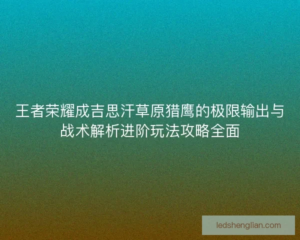王者荣耀成吉思汗草原猎鹰的极限输出与战术解析进阶玩法攻略全面