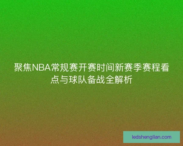 聚焦NBA常规赛开赛时间新赛季赛程看点与球队备战全解析