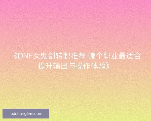 《DNF女鬼剑转职推荐 哪个职业最适合提升输出与操作体验》