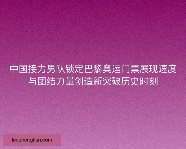 中国接力男队锁定巴黎奥运门票展现速度与团结力量创造新突破历史时刻