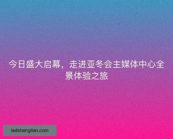 今日盛大启幕，走进亚冬会主媒体中心全景体验之旅