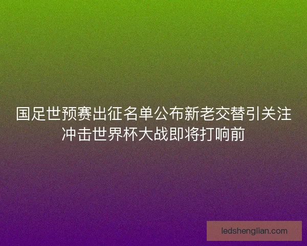 国足世预赛出征名单公布新老交替引关注冲击世界杯大战即将打响前