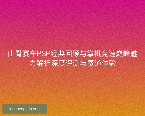山脊赛车PSP经典回顾与掌机竞速巅峰魅力解析深度评测与赛道体验