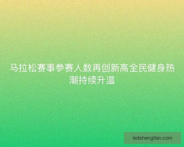 马拉松赛事参赛人数再创新高全民健身热潮持续升温