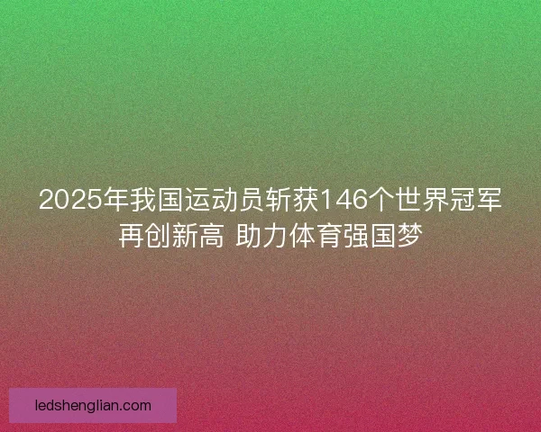 2025年我国运动员斩获146个世界冠军再创新高 助力体育强国梦