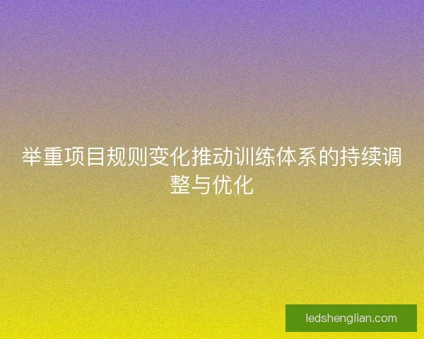 举重项目规则变化推动训练体系的持续调整与优化 举重项目规则变化推动训练体系的持续调整与优化