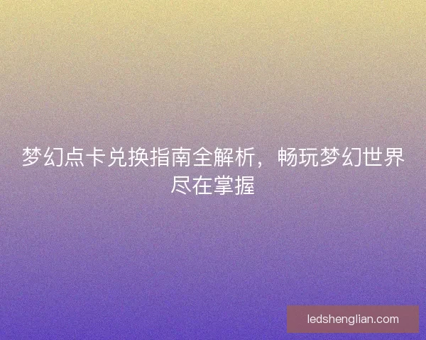 梦幻点卡兑换指南全解析,畅玩梦幻世界尽在掌握 梦幻点卡兑换指南全解析,畅玩梦幻世界尽在掌握