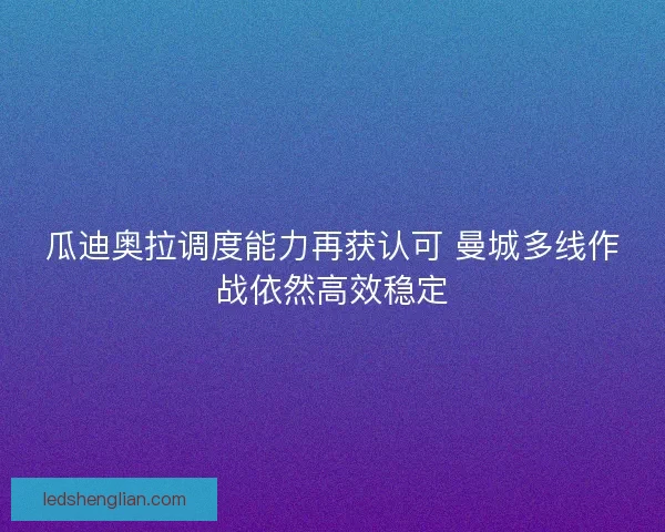 瓜迪奥拉调度能力再获认可 曼城多线作战依然高效稳定