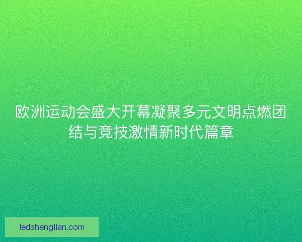 欧洲运动会盛大开幕凝聚多元文明点燃团结与竞技激情新时代篇章 欧洲运动会盛大开幕凝聚多元文明点燃团结与竞技激情新时代篇章