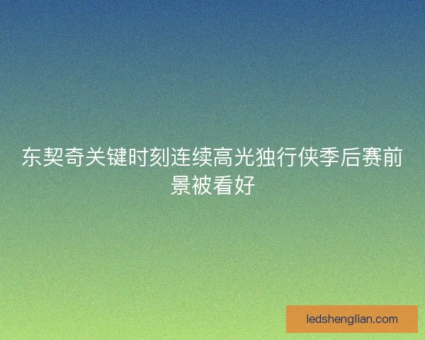 东契奇关键时刻连续高光独行侠季后赛前景被看好 东契奇关键时刻连续高光独行侠季后赛前景被看好