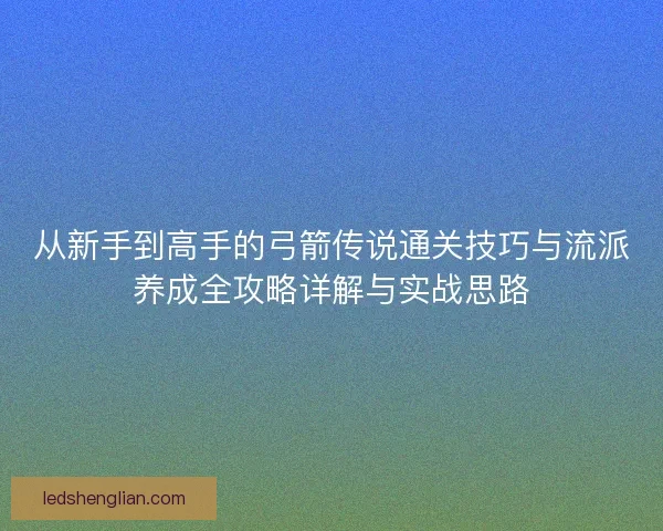 从新手到高手的弓箭传说通关技巧与流派养成全攻略详解与实战思路 从新手到高手的弓箭传说通关技巧与流派养成全攻略详解与实战思路