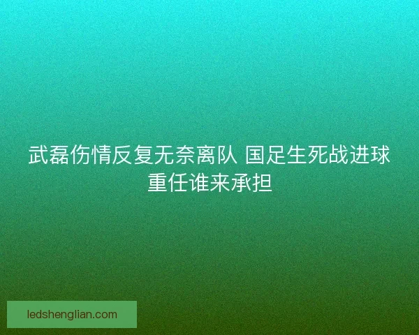 武磊伤情反复无奈离队 国足生死战进球重任谁来承担