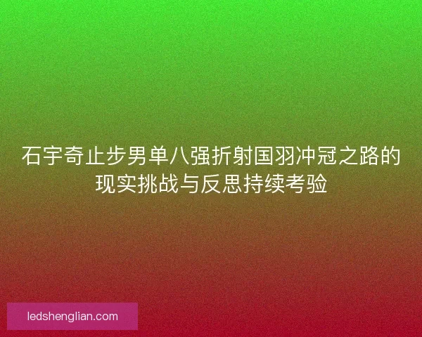 石宇奇止步男单八强折射国羽冲冠之路的现实挑战与反思持续考验