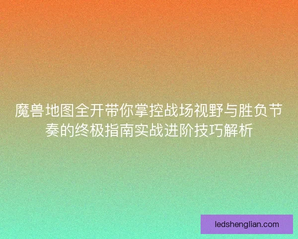 魔兽地图全开带你掌控战场视野与胜负节奏的终极指南实战进阶技巧解析