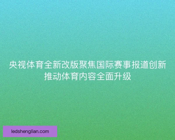 央视体育全新改版聚焦国际赛事报道创新推动体育内容全面升级
